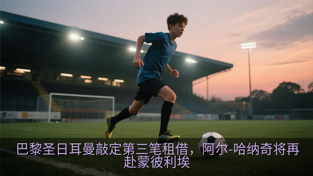 巴黎圣日耳曼敲定第三笔租借，阿尔-哈纳奇将再赴蒙彼利埃